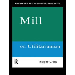 Routledge Philosophy GuideBook to Mill on Utilitarianism Routledge Philosophy GuideBook to Mill on Utilitarianism