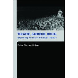 Theatre, Sacrifice, Ritual: Exploring Forms of Political Theatre Theatre, Sacrifice, Ritual: Exploring Forms of Political Theatre