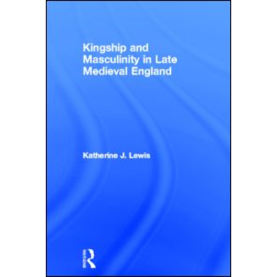 Kingship and Masculinity in Late Medieval England Kingship and Masculinity in Late Medieval England