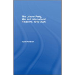 The Labour Party, War and International Relations, 1945-2006 The Labour Party, War and International Relations, 1945-2006