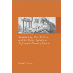 Architecture, Print Culture and the Public Sphere in Eighteenth-Century France Architecture, Print Culture and the Public Sphere in Eighteenth-Century France