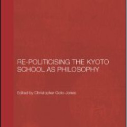 Re-Politicising the Kyoto School as Philosophy Re-Politicising the Kyoto School as Philosophy