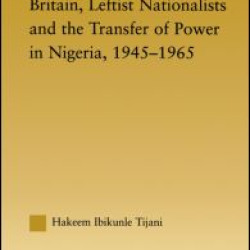 Britain, Leftist Nationalists and the Transfer of Power in Nigeria, 1945-1965