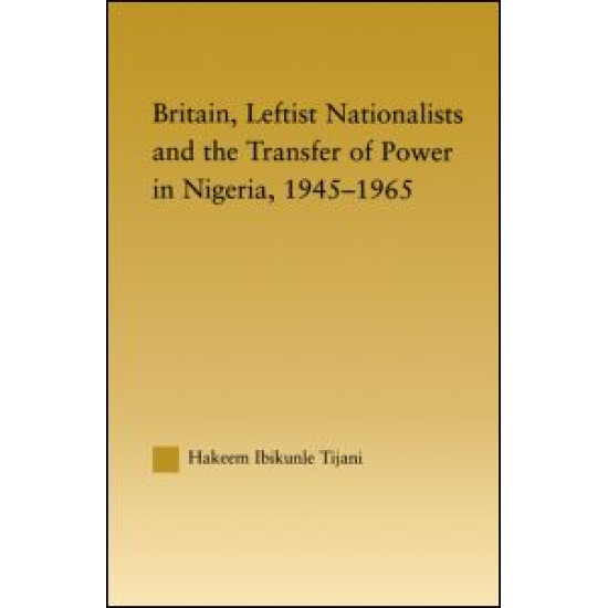 Britain, Leftist Nationalists and the Transfer of Power in Nigeria, 1945-1965