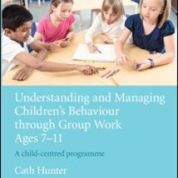 Understanding and Managing Children's Behaviour through Group Work Ages 7 - 11