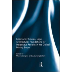 Community Futures, Legal Architecture: Foundations for Indigenous Peoples in the Global Mining Boom Community Futures, Legal Architecture: Foundations for Indigenous Peoples in the Global Mining Boom
