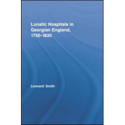 Lunatic Hospitals in Georgian England, 1750–1830 Lunatic Hospitals in Georgian England, 1750–1830
