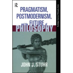 Pragmatism, Postmodernism and the Future of Philosophy Pragmatism, Postmodernism and the Future of Philosophy