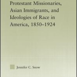 Protestant Missionaries, Asian Immigrants, and Ideologies of Race in America, 1850–1924 Protestant Missionaries, Asian Immigrants, and Ideologies of Race in America, 1850–1924