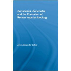 Consensus, Concordia and the Formation of Roman Imperial Ideology Consensus, Concordia and the Formation of Roman Imperial Ideology