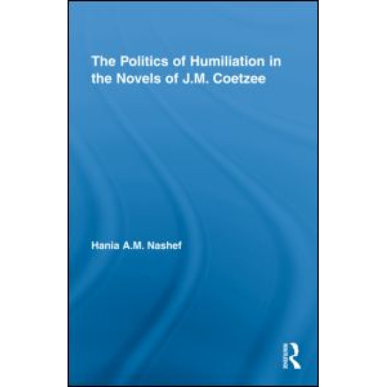 The Politics of Humiliation in the Novels of J.M. Coetzee