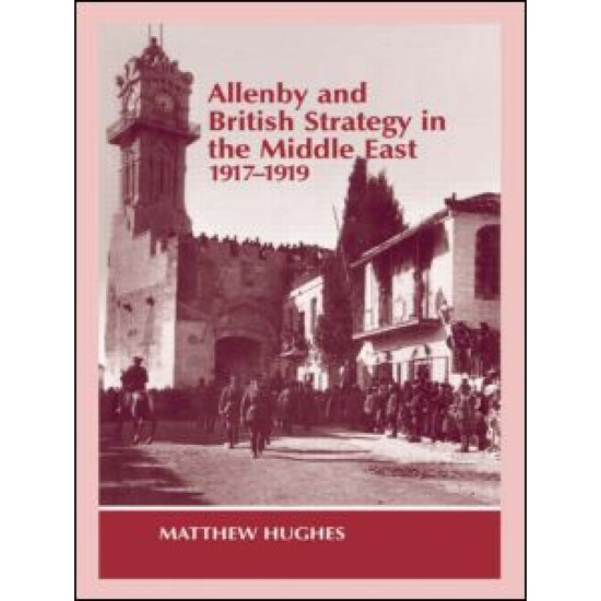 Allenby and British Strategy in the Middle East, 1917-1919 Allenby and British Strategy in the Middle East, 1917-1919