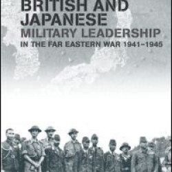 British and Japanese Military Leadership in the Far Eastern War, 1941-45