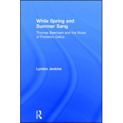 While Spring and Summer Sang: Thomas Beecham and the Music of Frederick Delius While Spring and Summer Sang: Thomas Beecham and the Music of Frederick Delius