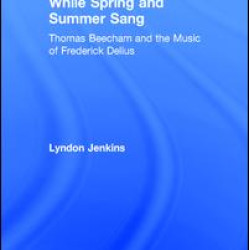 While Spring and Summer Sang: Thomas Beecham and the Music of Frederick Delius While Spring and Summer Sang: Thomas Beecham and the Music of Frederick Delius