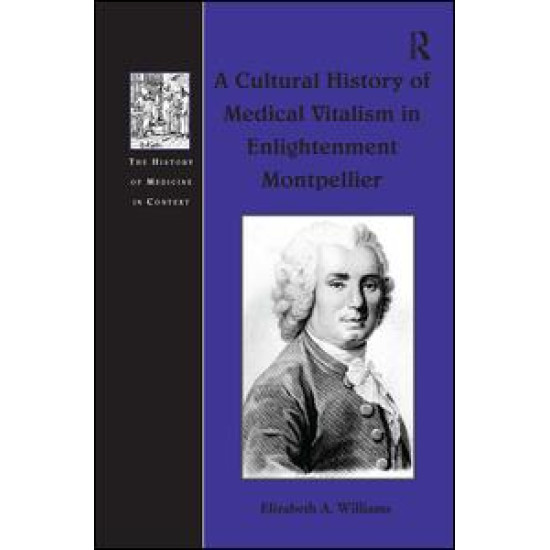 A Cultural History of Medical Vitalism in Enlightenment Montpellier A Cultural History of Medical Vitalism in Enlightenment Montpellier