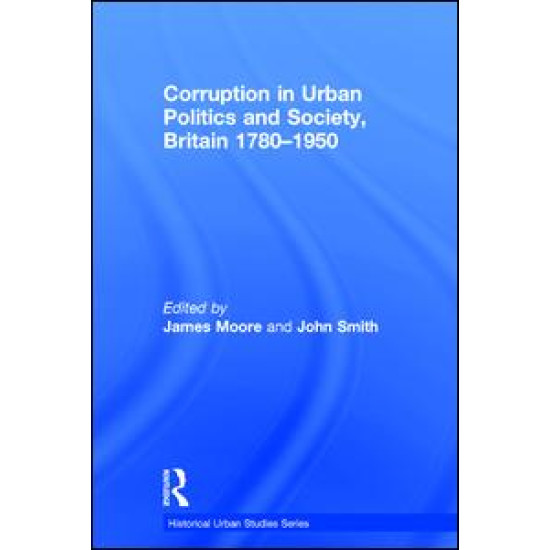 Corruption in Urban Politics and Society, Britain 1780–1950 Corruption in Urban Politics and Society, Britain 1780–1950