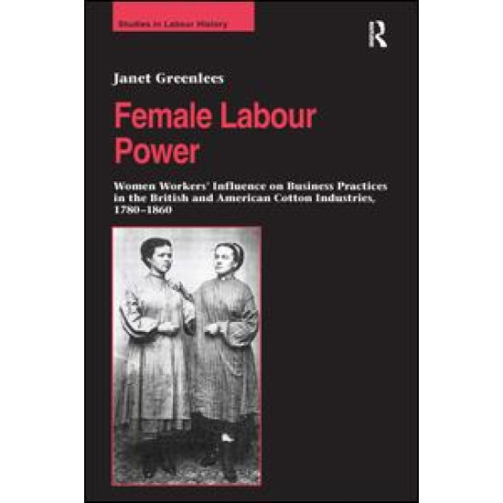 Female Labour Power: Women Workers’ Influence on Business Practices in the British and American Cotton Industries, 1780–1860 Female Labour Power: Women Workers’ Influence on Business Practices in the British and American Cotton Industries, 1780–1860