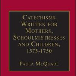 Catechisms Written for Mothers, Schoolmistresses and Children, 1575-1750 Catechisms Written for Mothers, Schoolmistresses and Children, 1575-1750