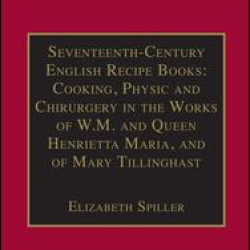 Seventeenth-Century English Recipe Books: Cooking, Physic and Chirurgery in the Works of W.M. and Queen Henrietta Maria, and of Mary Tillinghast Seventeenth-Century English Recipe Books: Cooking, Physic and Chirurgery in the Works of W.M. and Queen Henrietta Maria, and of Mary Tillinghast