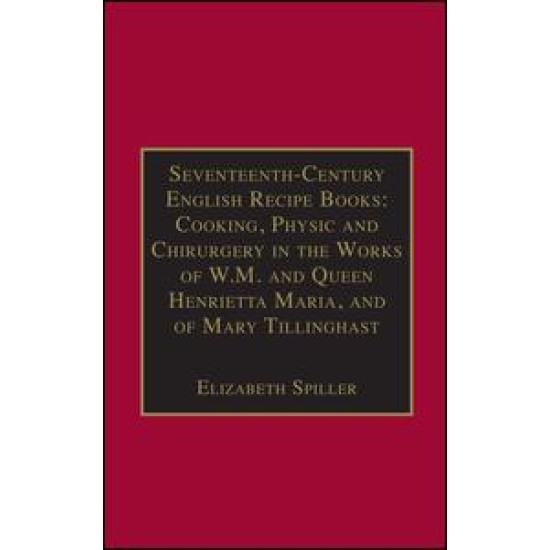 Seventeenth-Century English Recipe Books: Cooking, Physic and Chirurgery in the Works of W.M. and Queen Henrietta Maria, and of Mary Tillinghast Seventeenth-Century English Recipe Books: Cooking, Physic and Chirurgery in the Works of W.M. and Queen Henrietta Maria, and of Mary Tillinghast