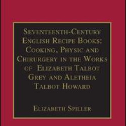 Seventeenth-Century English Recipe Books: Cooking, Physic and Chirurgery in the Works of Elizabeth Talbot Grey and Aletheia Talbot Howard Seventeenth-Century English Recipe Books: Cooking, Physic and Chirurgery in the Works of Elizabeth Talbot Grey and Aletheia Talbot Howard