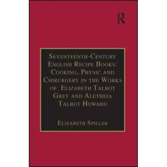 Seventeenth-Century English Recipe Books: Cooking, Physic and Chirurgery in the Works of Elizabeth Talbot Grey and Aletheia Talbot Howard Seventeenth-Century English Recipe Books: Cooking, Physic and Chirurgery in the Works of Elizabeth Talbot Grey and Aletheia Talbot Howard
