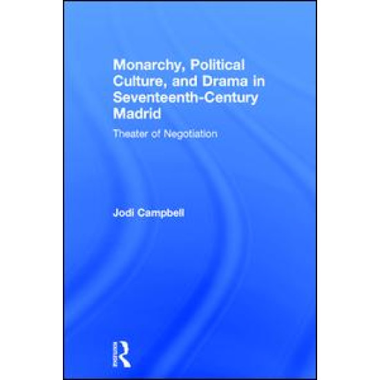 Monarchy, Political Culture, and Drama in Seventeenth-Century Madrid