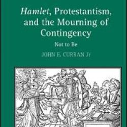 Hamlet, Protestantism, and the Mourning of Contingency Hamlet, Protestantism, and the Mourning of Contingency