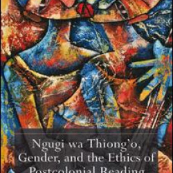 Ngugi wa Thiong’o, Gender, and the Ethics of Postcolonial Reading Ngugi wa Thiong’o, Gender, and the Ethics of Postcolonial Reading