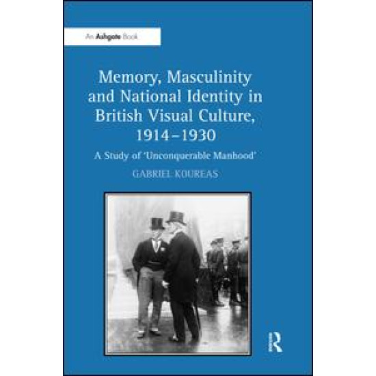 Memory, Masculinity and National Identity in British Visual Culture, 1914–1930 Memory, Masculinity and National Identity in British Visual Culture, 1914–1930