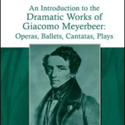 An Introduction to the Dramatic Works of Giacomo Meyerbeer: Operas, Ballets, Cantatas, Plays An Introduction to the Dramatic Works of Giacomo Meyerbeer: Operas, Ballets, Cantatas, Plays