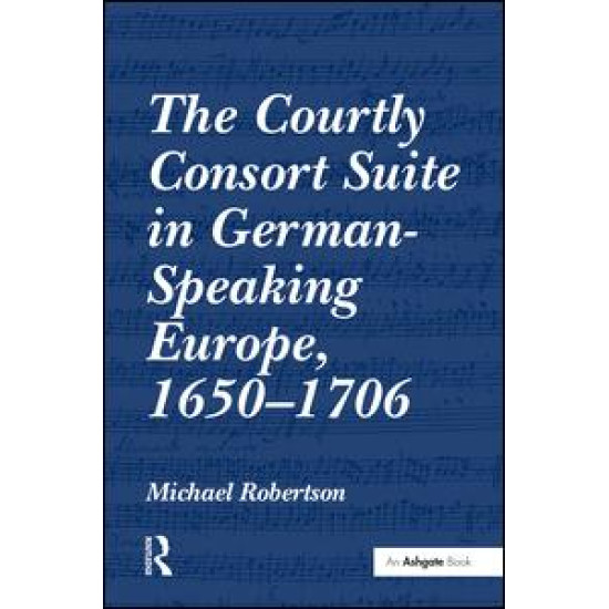 The Courtly Consort Suite in German-Speaking Europe, 1650–1706 The Courtly Consort Suite in German-Speaking Europe, 1650–1706