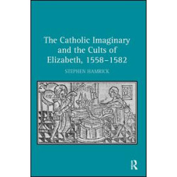 The Catholic Imaginary and the Cults of Elizabeth, 1558–1582 The Catholic Imaginary and the Cults of Elizabeth, 1558–1582