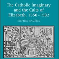 The Catholic Imaginary and the Cults of Elizabeth, 1558–1582 The Catholic Imaginary and the Cults of Elizabeth, 1558–1582