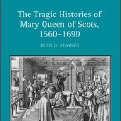 The Tragic Histories of Mary Queen of Scots, 1560-1690 The Tragic Histories of Mary Queen of Scots, 1560-1690