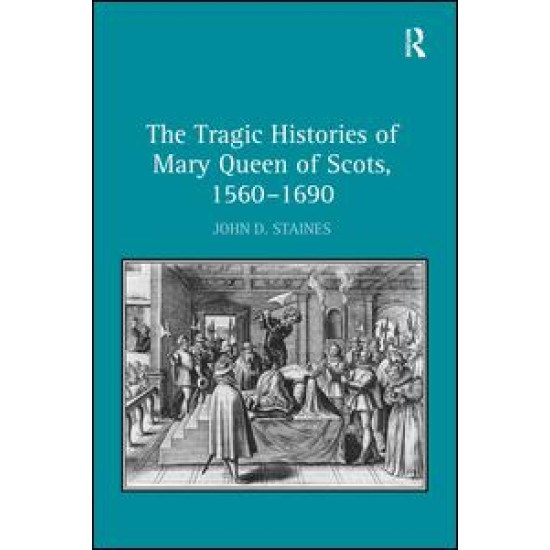 The Tragic Histories of Mary Queen of Scots, 1560-1690 The Tragic Histories of Mary Queen of Scots, 1560-1690