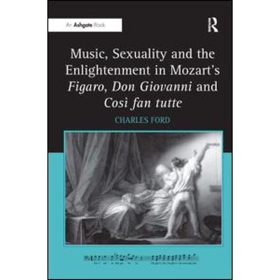 Music, Sexuality and the Enlightenment in Mozart's Figaro, Don Giovanni and Così fan tutte Music, Sexuality and the Enlightenment in Mozart's Figaro, Don Giovanni and Così fan tutte