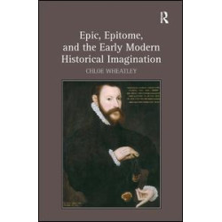 Epic, Epitome, and the Early Modern Historical Imagination Epic, Epitome, and the Early Modern Historical Imagination