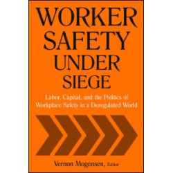 Worker Safety Under Siege: Labor, Capital, and the Politics of Workplace Safety in a Deregulated World