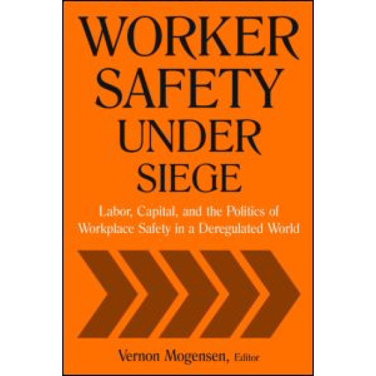 Worker Safety Under Siege: Labor, Capital, and the Politics of Workplace Safety in a Deregulated World Worker Safety Under Siege: Labor, Capital, and the Politics of Workplace Safety in a Deregulated World