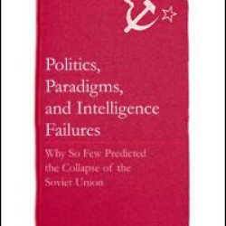 Politics, Paradigms, and Intelligence Failures: Why So Few Predicted the Collapse of the Soviet Union