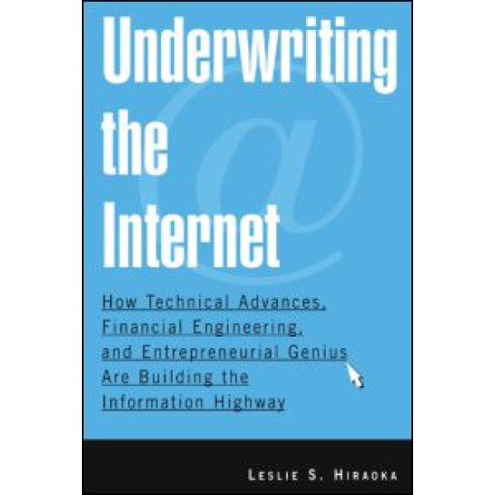 Underwriting the Internet: How Technical Advances, Financial Engineering, and Entrepreneurial Genius are Building the Information Highway