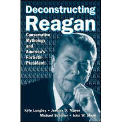 Deconstructing Reagan: Conservative Mythology and America's Fortieth President Deconstructing Reagan: Conservative Mythology and America's Fortieth President