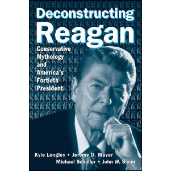 Deconstructing Reagan: Conservative Mythology and America's Fortieth President