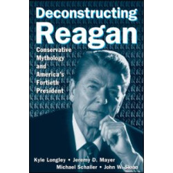 Deconstructing Reagan: Conservative Mythology and America's Fortieth President Deconstructing Reagan: Conservative Mythology and America's Fortieth President