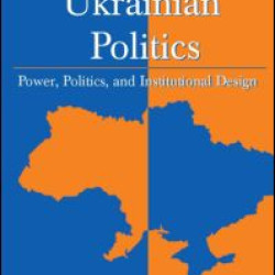 Understanding Ukrainian Politics: Power, Politics, and Institutional Design