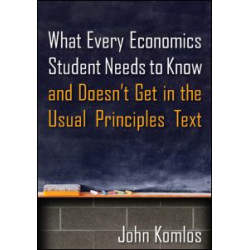What Every Economics Student Needs to Know and Doesn't Get in the Usual Principles Text What Every Economics Student Needs to Know and Doesn't Get in the Usual Principles Text
