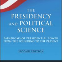 The Presidency and Political Science: Paradigms of Presidential Power from the Founding to the Present: 2014 The Presidency and Political Science: Paradigms of Presidential Power from the Founding to the Present: 2014