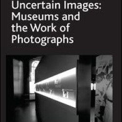 Uncertain Images: Museums and the Work of Photographs Uncertain Images: Museums and the Work of Photographs